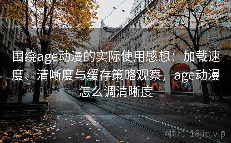 围绕age动漫的实际使用感想:加载速度、清晰度与缓存策略观察,age动漫怎么调清晰度 围绕age动漫的实际使用感想:加载速度、清晰度与缓存策略观察,age动漫怎么调清晰度