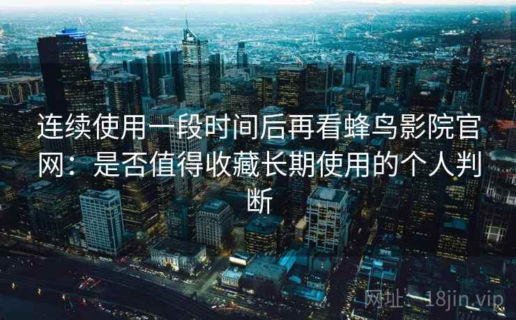 连续使用一段时间后再看蜂鸟影院官网:是否值得收藏长期使用的个人判断 连续使用一段时间后再看蜂鸟影院官网:是否值得收藏长期使用的个人判断