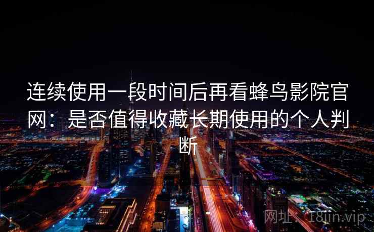 连续使用一段时间后再看蜂鸟影院官网:是否值得收藏长期使用的个人判断 连续使用一段时间后再看蜂鸟影院官网:是否值得收藏长期使用的个人判断